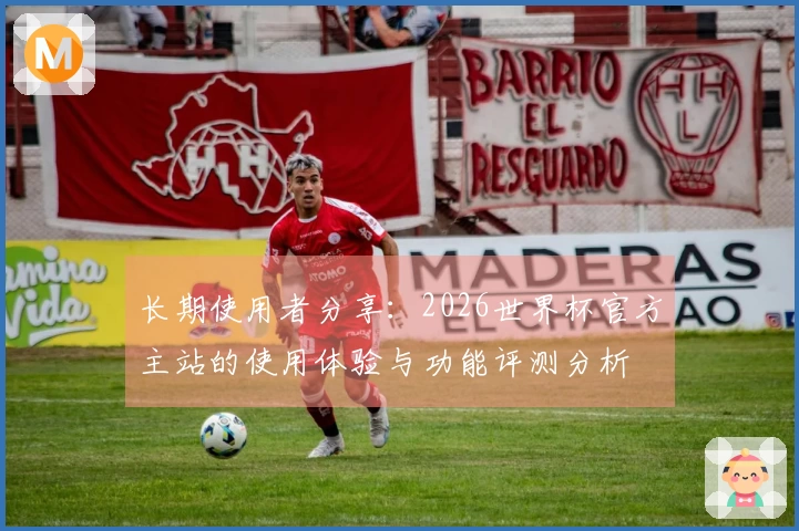 长期使用者分享：2026世界杯官方主站的使用体验与功能评测分析