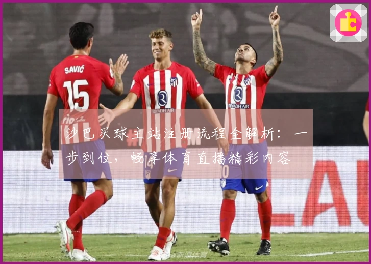 沙巴买球主站注册流程全解析：一步到位，畅享体育直播精彩内容