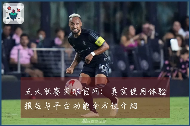 五大联赛买球官网:真实使用体验报告与平台功能全方位介绍