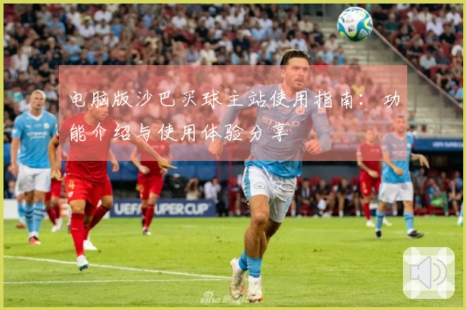 电脑版沙巴买球主站使用指南：功能介绍与使用体验分享