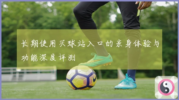 长期使用买球站入口的亲身体验与功能深度评测