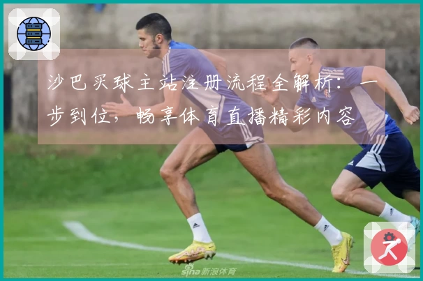 沙巴买球主站注册流程全解析：一步到位，畅享体育直播精彩内容