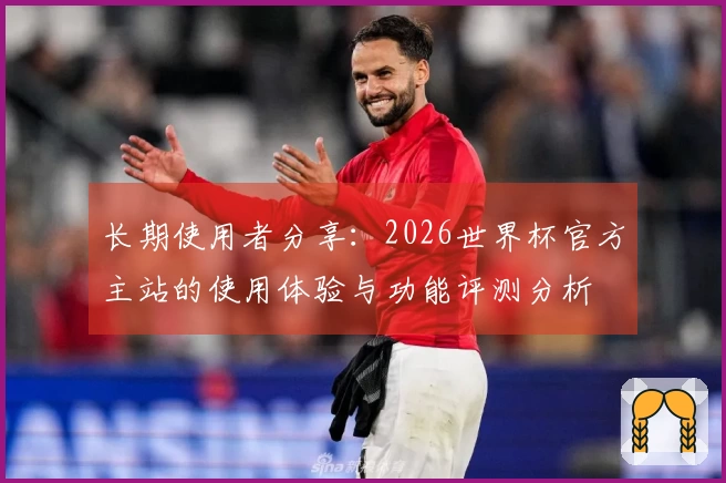 长期使用者分享：2026世界杯官方主站的使用体验与功能评测分析