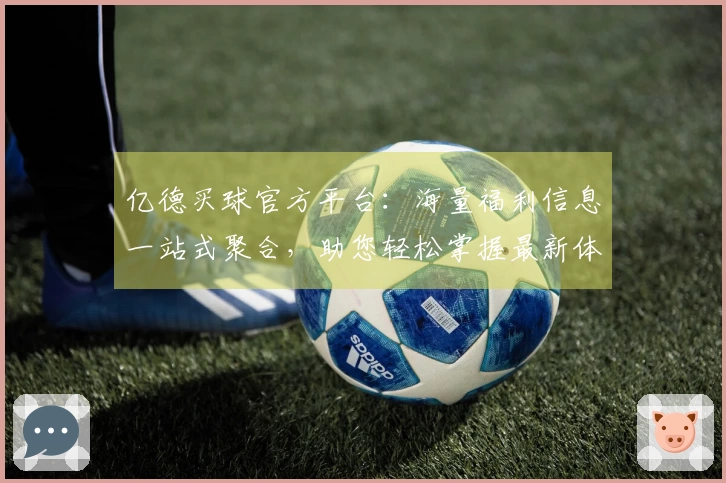 亿德买球官方平台:海量福利信息一站式聚合,助您轻松掌握最新体育资讯入口