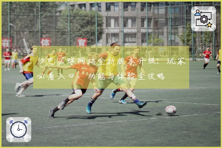 沙巴买球网站全新版本升级：玩家必看入口、功能与体验全攻略